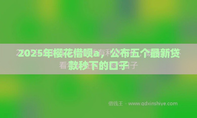 2025年樱花借呗a，公布五个最新贷款秒下的口子