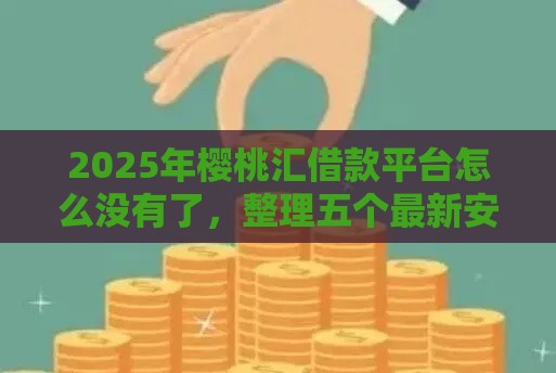 2025年樱桃汇借款平台怎么没有了，整理五个最新安全小额贷款平台