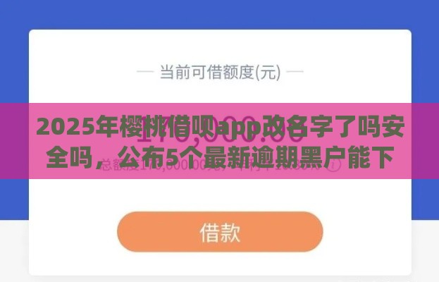 2025年樱桃借呗app改名字了吗安全吗，公布5个最新逾期黑户能下款的新口子