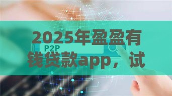 2025年盈盈有钱贷款app，试试这五个最新p2p贷款平台