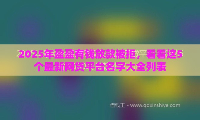 2025年盈盈有钱放款被拒，看看这5个最新网贷平台名字大全列表