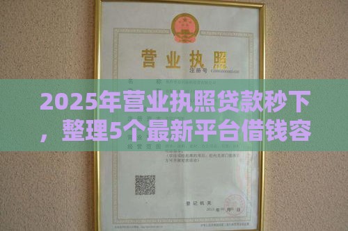 2025年营业执照贷款秒下，整理5个最新平台借钱容易通过不看负债