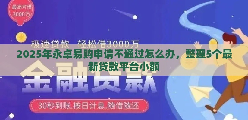 2025年永卓易购申请不通过怎么办，整理5个最新贷款平台小额