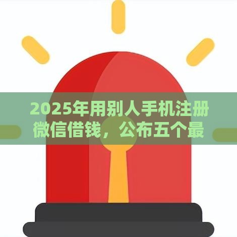 2025年用别人手机注册微信借钱，公布五个最新没看征信的平台