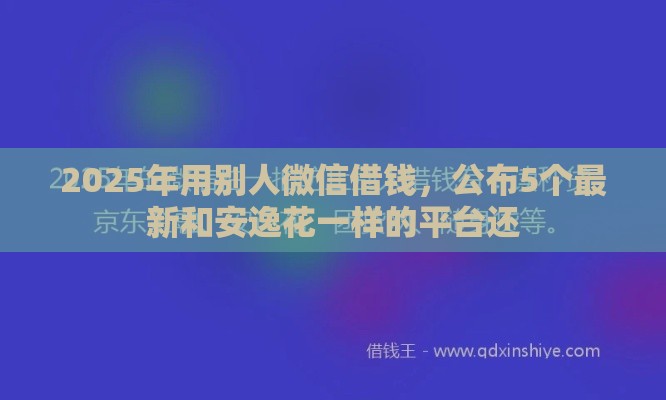 2025年用别人微信借钱，公布5个最新和安逸花一样的平台还