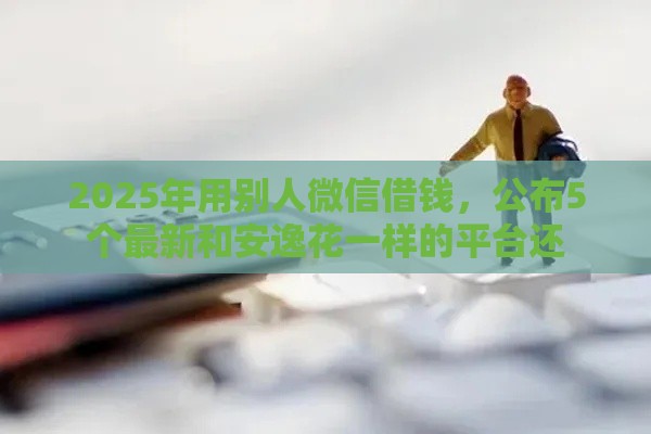 2025年用别人微信借钱，公布5个最新和安逸花一样的平台还