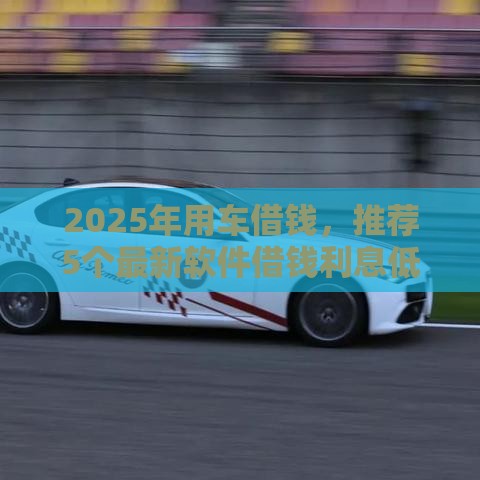 2025年用车借钱，推荐5个最新软件借钱利息低又安全