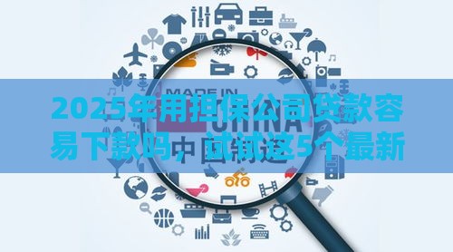 2025年用担保公司贷款容易下款吗，试试这5个最新企业信用贷款平台