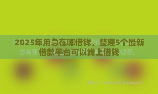 2025年用急在哪借钱，整理5个最新借款平台可以线上借钱