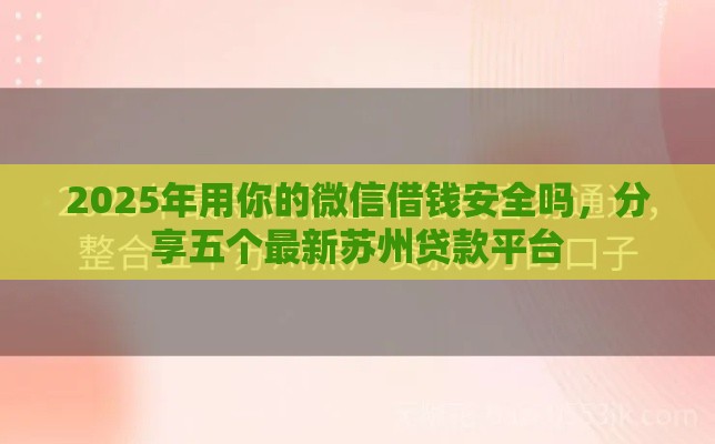2025年用你的微信借钱安全吗，分享五个最新苏州贷款平台