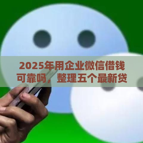 2025年用企业微信借钱可靠吗，整理五个最新贷款都有借款平台