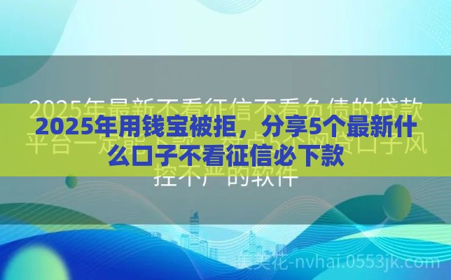 2025年用钱宝被拒，分享5个最新什么口子不看征信必下款