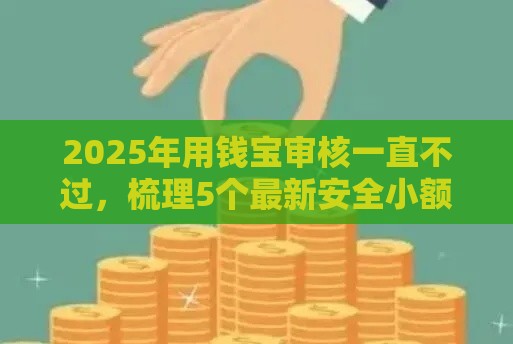 2025年用钱宝审核一直不过，梳理5个最新安全小额贷款平台