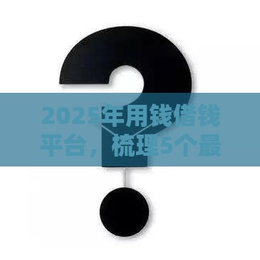 2025年用钱借钱平台，梳理5个最新不看征信的借钱正规平台