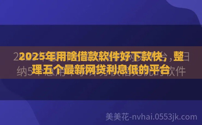 2025年用啥借款软件好下款快，整理五个最新网贷利息低的平台