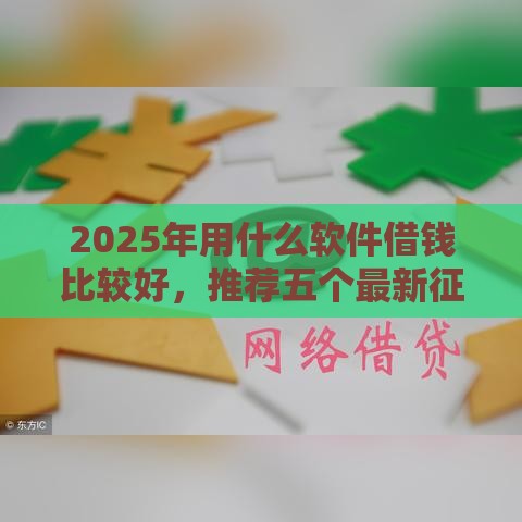2025年用什么软件借钱比较好，推荐五个最新征信黑了平台能借到钱