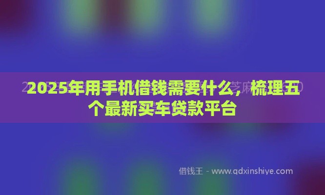 2025年用手机借钱需要什么，梳理五个最新买车贷款平台