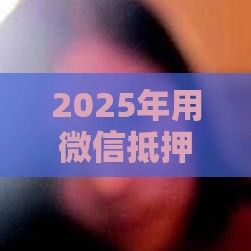2025年用微信抵押借钱，试试这五个最新网贷平台电话