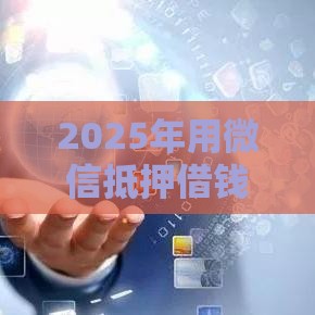 2025年用微信抵押借钱，试试这五个最新网贷平台电话