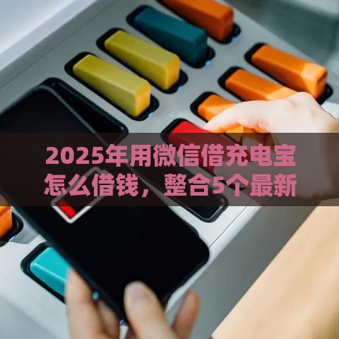 2025年用微信借充电宝怎么借钱，整合5个最新贷款平台利息最低