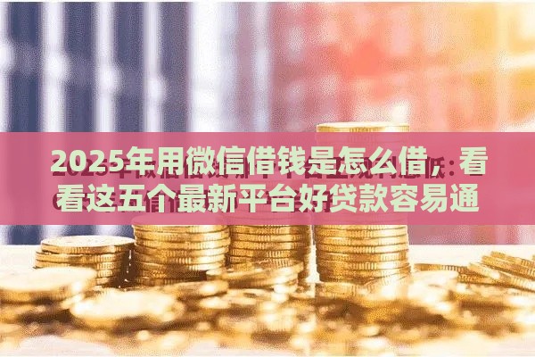 2025年用微信借钱是怎么借,看看这五个最新平台好贷款容易通过 2025年用微信借钱是怎么借,看看这五个最新平台好贷款容易通过