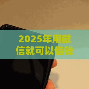 2025年用微信就可以借钱吗，梳理5个最新不用人脸识别的贷款平台