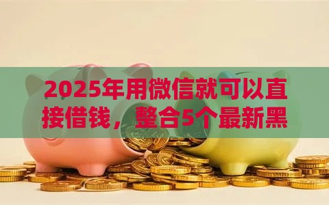 2025年用微信就可以直接借钱，整合5个最新黑户高炮口子下款的2025