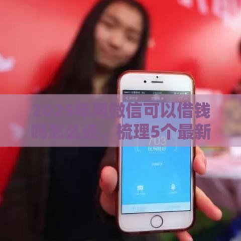 2025年用微信可以借钱吗怎么还，梳理5个最新十大网贷平台