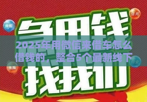 2025年用微信来借车怎么借钱的，整合5个最新线下贷款平台