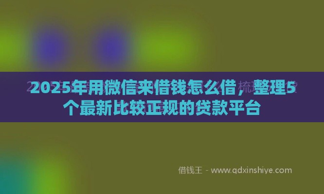 2025年用微信来借钱怎么借，整理5个最新比较正规的贷款平台