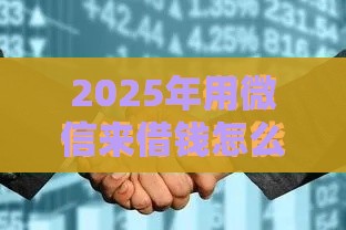 2025年用微信来借钱怎么借，整理5个最新比较正规的贷款平台