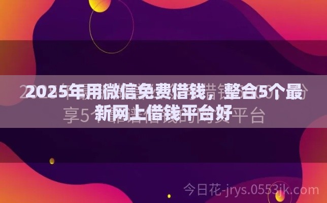 2025年用微信免费借钱，整合5个最新网上借钱平台好