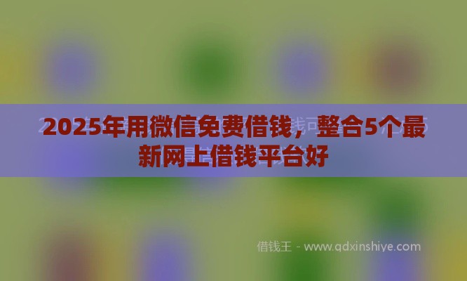 2025年用微信免费借钱，整合5个最新网上借钱平台好