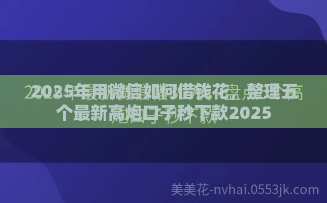 2025年用微信如何借钱花，整理五个最新高炮口子秒下款2025