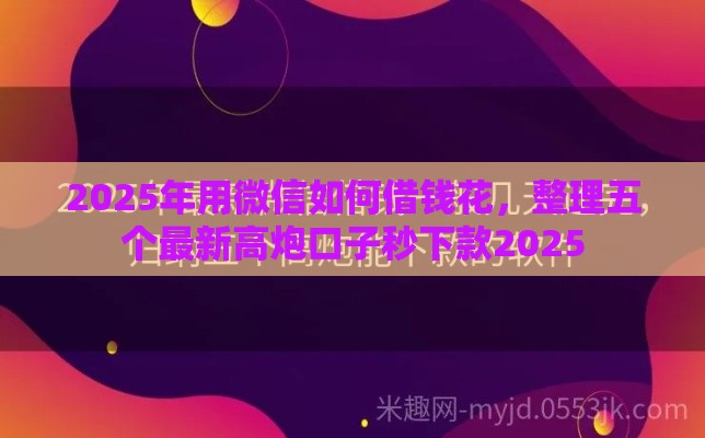 2025年用微信如何借钱花，整理五个最新高炮口子秒下款2025
