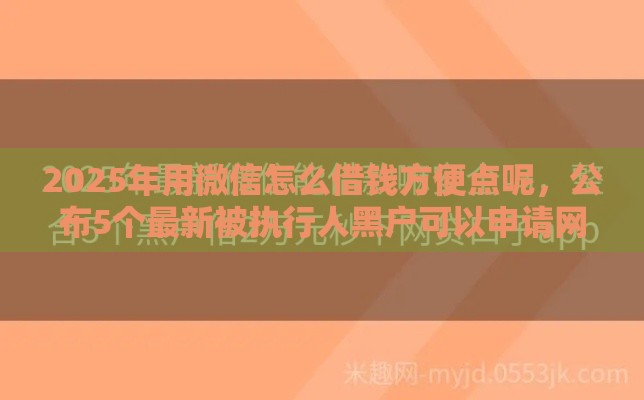 2025年用微信怎么借钱方便点呢，公布5个最新被执行人黑户可以申请网贷的平台