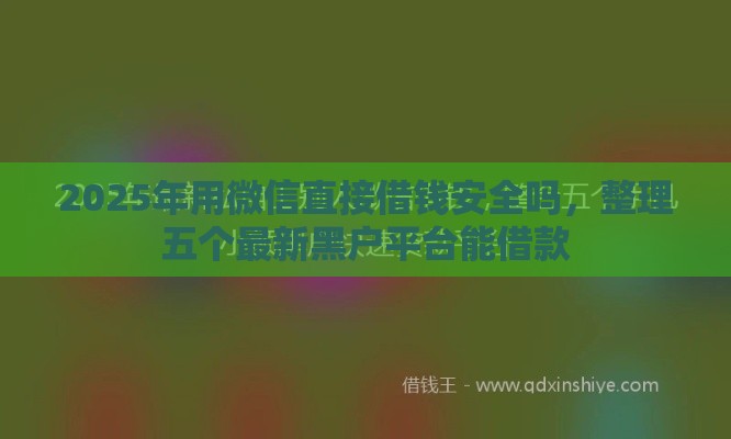 2025年用微信直接借钱安全吗，整理五个最新黑户平台能借款