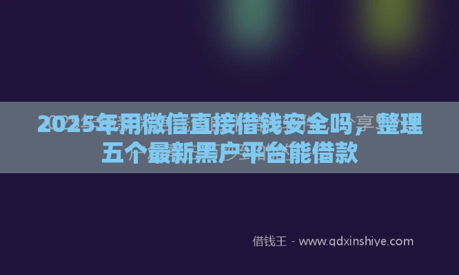 2025年用微信直接借钱安全吗，整理五个最新黑户平台能借款