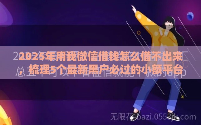 2025年用我微信借钱怎么借不出来，梳理5个最新黑户必过的小额平台