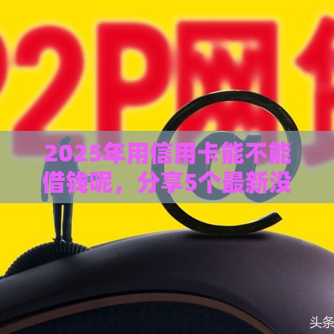 2025年用信用卡能不能借钱呢，分享5个最新没有套路的网贷平台