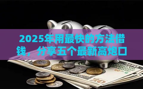 2025年用最快的方法借钱，分享五个最新高炮口子2025最新下款