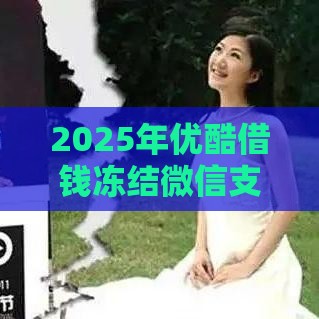 2025年优酷借钱冻结微信支付，看看这五个最新容易下款的网贷口子