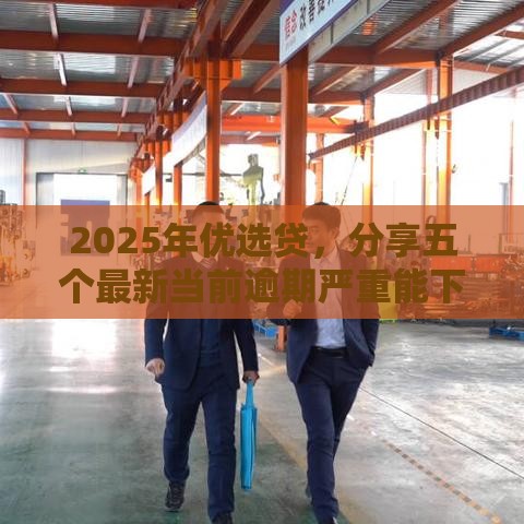 2025年优选贷，分享五个最新当前逾期严重能下款的平台