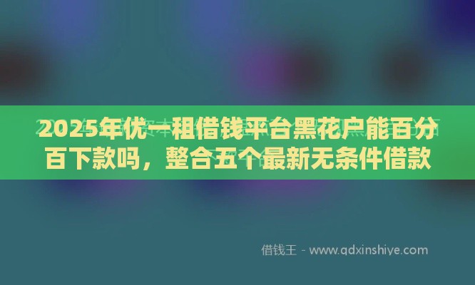 2025年优一租借钱平台黑花户能百分百下款吗，整合五个最新无条件借款的软件