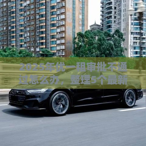 2025年优一租审批不通过怎么办，整理5个最新能下款的贷款平台