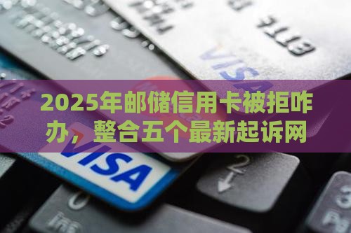 2025年邮储信用卡被拒咋办，整合五个最新起诉网贷平台