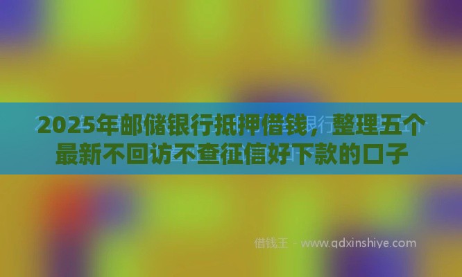 2025年邮储银行抵押借钱,整理五个最新不回访不查征信好下款的口子 2025年邮储银行抵押借钱,整理五个最新不回访不查征信好下款的口子