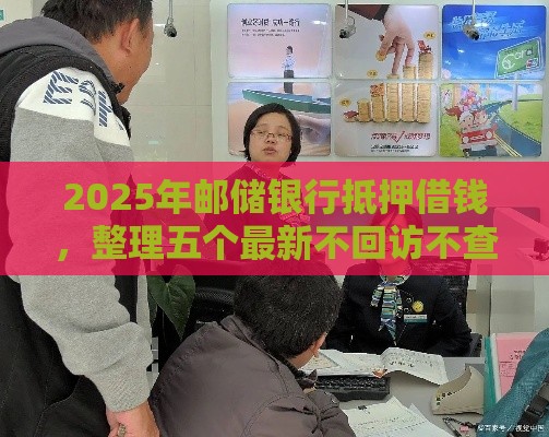 2025年邮储银行抵押借钱,整理五个最新不回访不查征信好下款的口子 2025年邮储银行抵押借钱,整理五个最新不回访不查征信好下款的口子