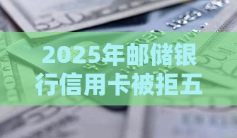 2025年邮储银行信用卡被拒五次，看看这五个最新不看综合评分夜间直接能下款又正规的平台