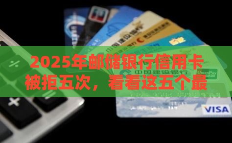 2025年邮储银行信用卡被拒五次，看看这五个最新不看综合评分夜间直接能下款又正规的平台